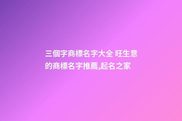 三個字商標名字大全 旺生意的商標名字推薦,起名之家-第1張-商標起名-玄機派